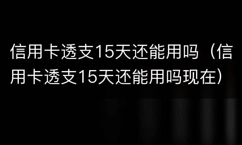信用卡透支15天还能用吗（信用卡透支15天还能用吗现在）