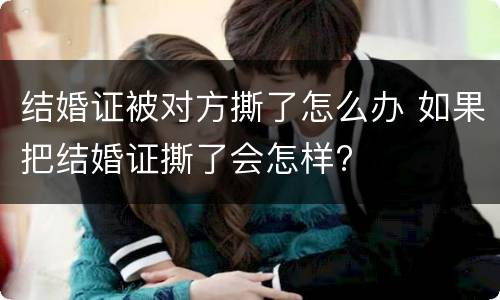 结婚证被对方撕了怎么办 如果把结婚证撕了会怎样?