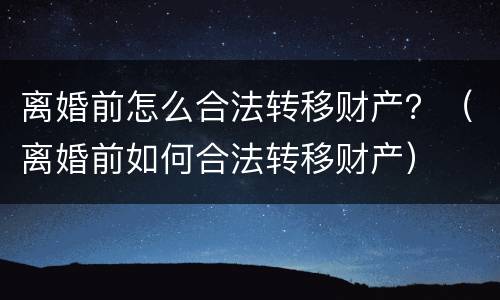 离婚前怎么合法转移财产？（离婚前如何合法转移财产）