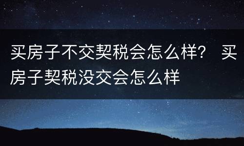 买房子不交契税会怎么样？ 买房子契税没交会怎么样
