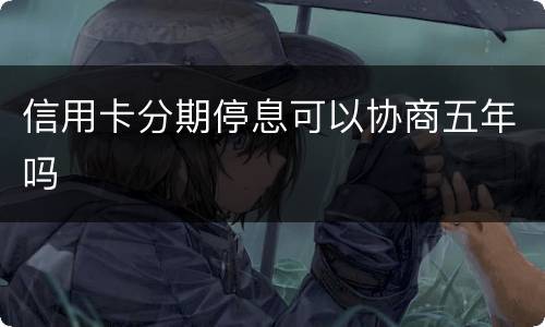信用卡分期停息可以协商五年吗