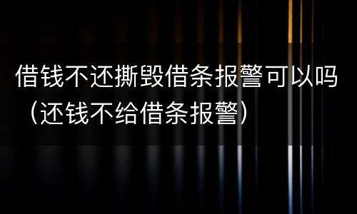 借钱不还撕毁借条报警可以吗（还钱不给借条报警）