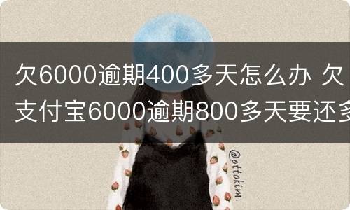 欠6000逾期400多天怎么办 欠支付宝6000逾期800多天要还多少