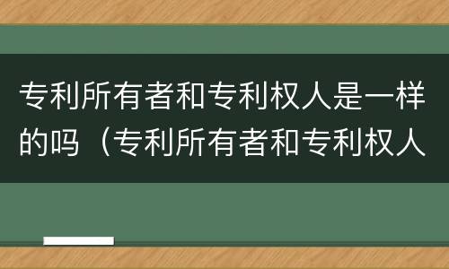 专利所有者和专利权人是一样的吗（专利所有者和专利权人是一样的吗为什么）