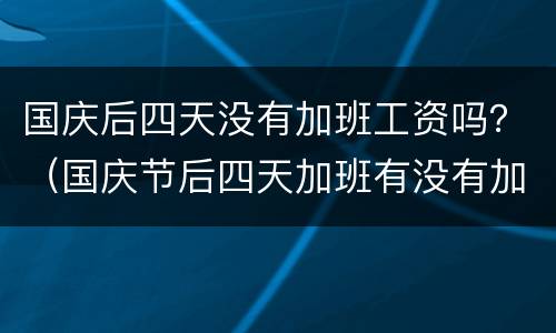 国庆后四天没有加班工资吗？（国庆节后四天加班有没有加班工资）
