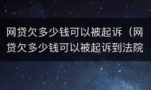 网贷欠多少钱可以被起诉（网贷欠多少钱可以被起诉到法院）