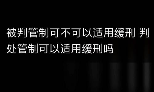 被判管制可不可以适用缓刑 判处管制可以适用缓刑吗
