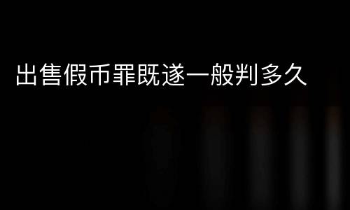 出售假币罪既遂一般判多久