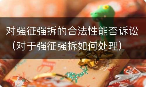对强征强拆的合法性能否诉讼（对于强征强拆如何处理）
