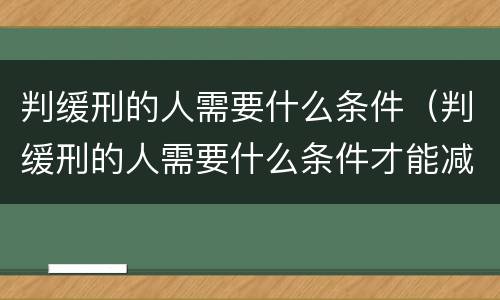 判缓刑的人需要什么条件（判缓刑的人需要什么条件才能减刑）