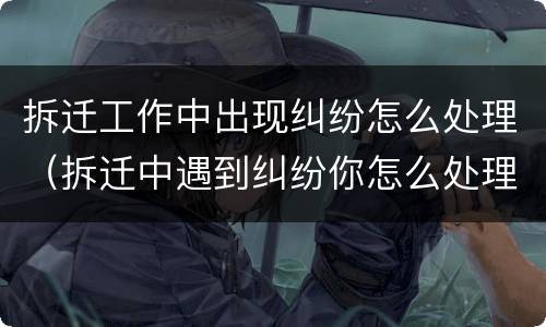 拆迁工作中出现纠纷怎么处理（拆迁中遇到纠纷你怎么处理）