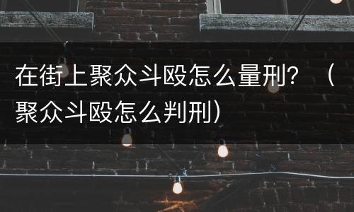 在街上聚众斗殴怎么量刑？（聚众斗殴怎么判刑）