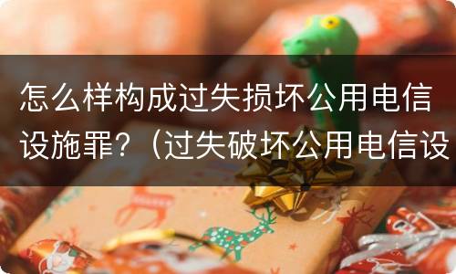 怎么样构成过失损坏公用电信设施罪?（过失破坏公用电信设施罪）