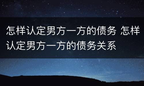 怎样认定男方一方的债务 怎样认定男方一方的债务关系