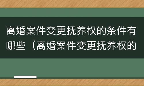 离婚案件变更抚养权的条件有哪些（离婚案件变更抚养权的条件有哪些规定）