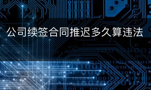 公司续签合同推迟多久算违法