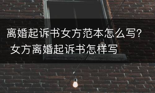离婚起诉书女方范本怎么写？ 女方离婚起诉书怎样写