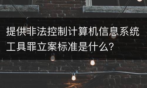 提供非法控制计算机信息系统工具罪立案标准是什么？