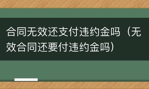 合同无效还支付违约金吗（无效合同还要付违约金吗）