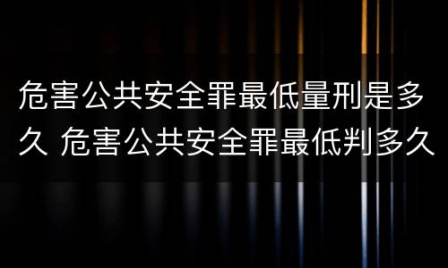 危害公共安全罪最低量刑是多久 危害公共安全罪最低判多久