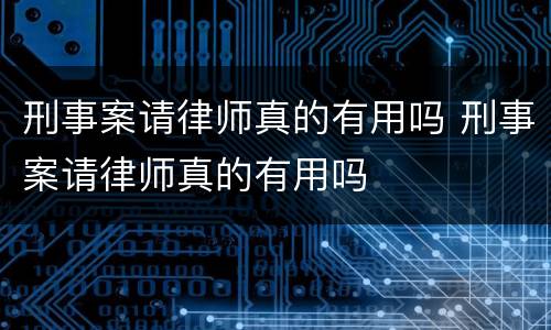 刑事案请律师真的有用吗 刑事案请律师真的有用吗