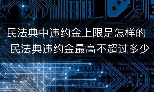 民法典中违约金上限是怎样的 民法典违约金最高不超过多少的规定