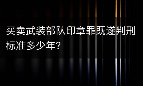 买卖武装部队印章罪既遂判刑标准多少年？