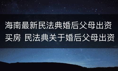 海南最新民法典婚后父母出资买房 民法典关于婚后父母出资买房