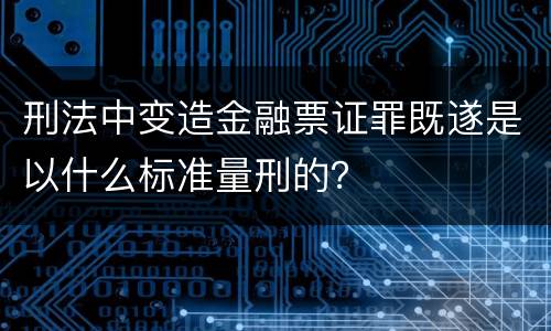 刑法中变造金融票证罪既遂是以什么标准量刑的？
