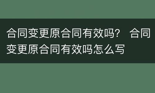 合同变更原合同有效吗？ 合同变更原合同有效吗怎么写