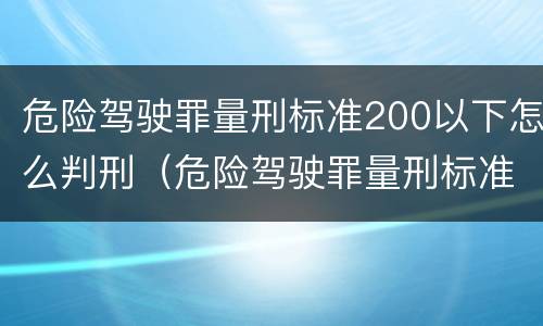 危险驾驶罪量刑标准200以下怎么判刑（危险驾驶罪量刑标准200以上酒驾怎么定）