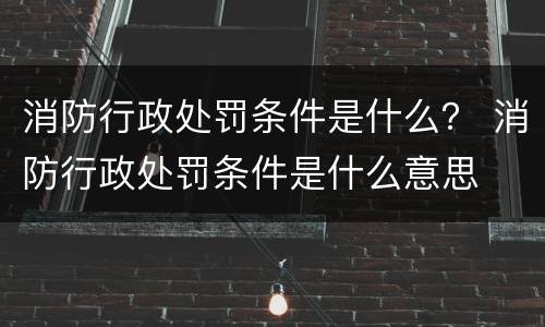 消防行政处罚条件是什么？ 消防行政处罚条件是什么意思