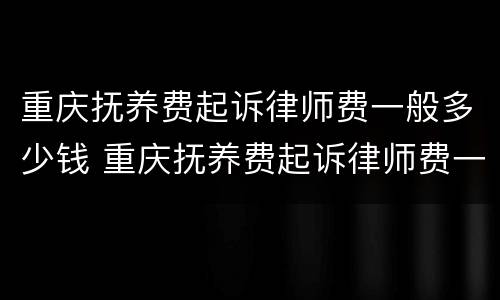 重庆抚养费起诉律师费一般多少钱 重庆抚养费起诉律师费一般多少钱一次