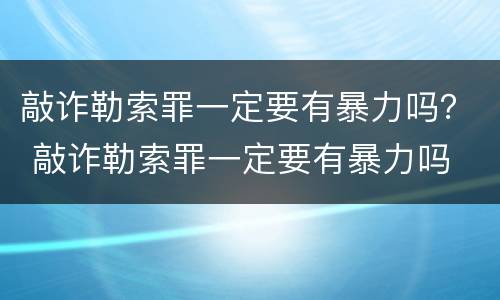 敲诈勒索罪一定要有暴力吗？ 敲诈勒索罪一定要有暴力吗
