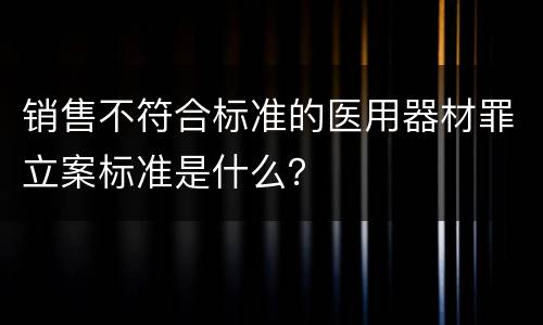 销售不符合标准的医用器材罪立案标准是什么？