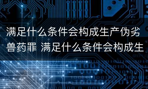 满足什么条件会构成生产伪劣兽药罪 满足什么条件会构成生产伪劣兽药罪行