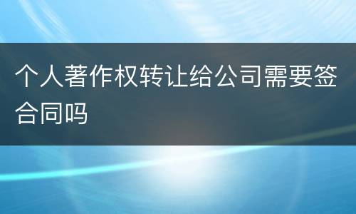 个人著作权转让给公司需要签合同吗