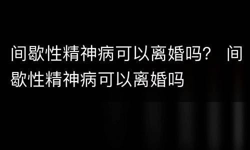 间歇性精神病可以离婚吗？ 间歇性精神病可以离婚吗