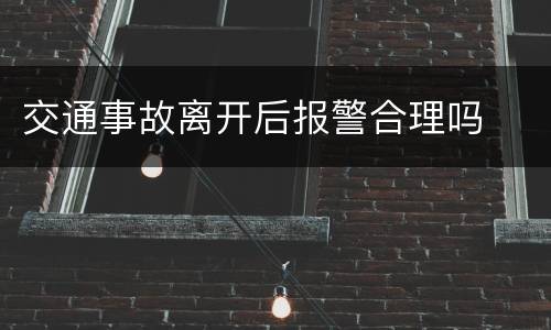 交通事故离开后报警合理吗