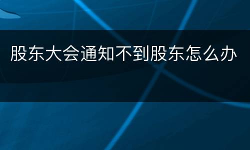 股东大会通知不到股东怎么办