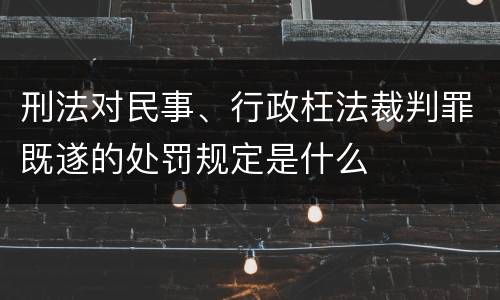 刑法对民事、行政枉法裁判罪既遂的处罚规定是什么
