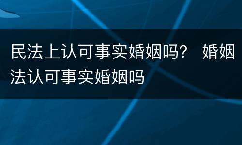 民法上认可事实婚姻吗？ 婚姻法认可事实婚姻吗