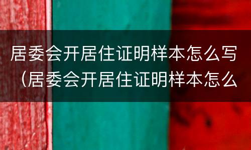 居委会开居住证明样本怎么写（居委会开居住证明样本怎么写啊）