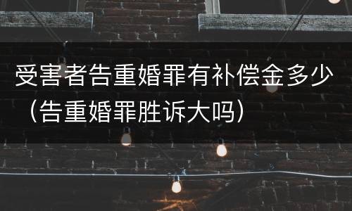 受害者告重婚罪有补偿金多少（告重婚罪胜诉大吗）