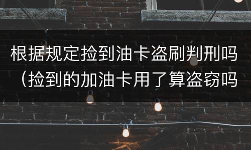 根据规定捡到油卡盗刷判刑吗（捡到的加油卡用了算盗窃吗）
