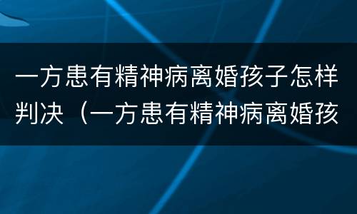 一方患有精神病离婚孩子怎样判决（一方患有精神病离婚孩子怎样判决呢）