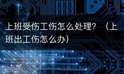 上班受伤工伤怎么处理？（上班出工伤怎么办）