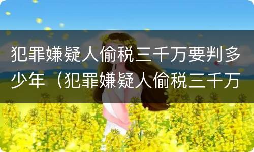 犯罪嫌疑人偷税三千万要判多少年（犯罪嫌疑人偷税三千万要判多少年徒刑）