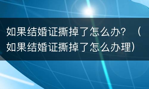 如果结婚证撕掉了怎么办？（如果结婚证撕掉了怎么办理）