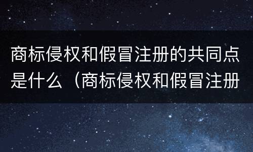 商标侵权和假冒注册的共同点是什么（商标侵权和假冒注册商标在定罪上哪个严重）